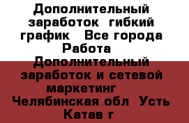 Дополнительный заработок, гибкий график - Все города Работа » Дополнительный заработок и сетевой маркетинг   . Челябинская обл.,Усть-Катав г.